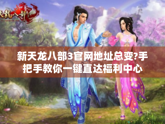 新天龙八部3官网地址总变?手把手教你一键直达福利中心 新天龙八部3官网地址总变?手把手教你一键直达福利中心