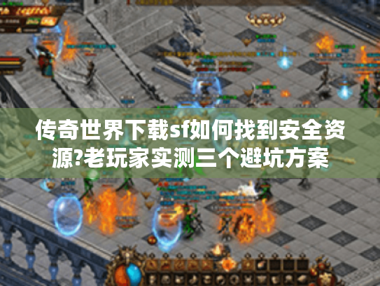 传奇世界下载sf如何找到安全资源?老玩家实测三个避坑方案