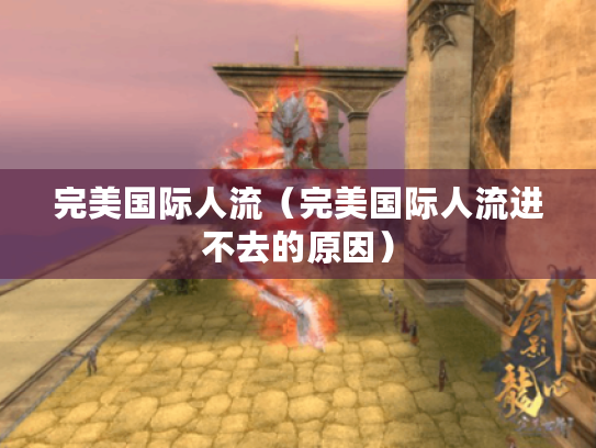 完美国际人流（完美国际人流进不去的原因）