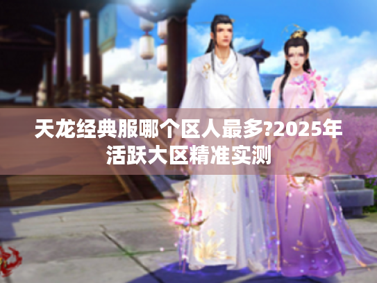 天龙经典服哪个区人最多?2025年活跃大区精准实测