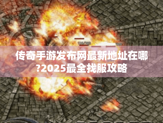 传奇手游发布网最新地址在哪?2025最全找服攻略