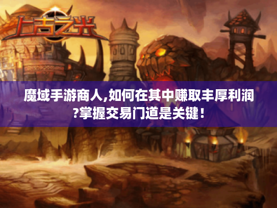 魔域手游商人,如何在其中赚取丰厚利润?掌握交易门道是关键！