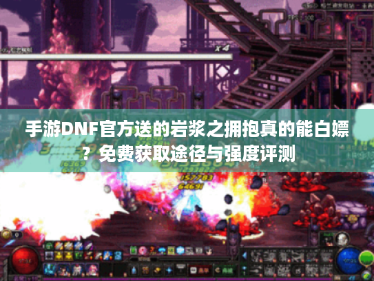 手游DNF官方送的岩浆之拥抱真的能白嫖？免费获取途径与强度评测