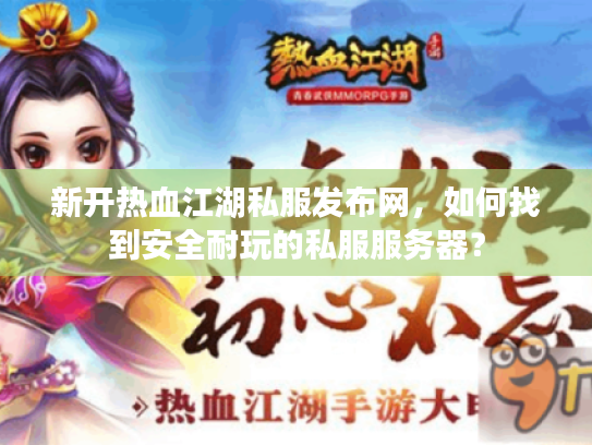 新开热血江湖私服发布网，如何找到安全耐玩的私服服务器？