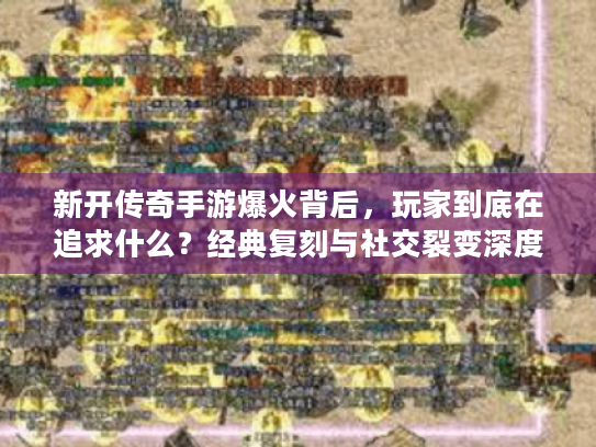 新开传奇手游爆火背后，玩家到底在追求什么？经典复刻与社交裂变深度解析