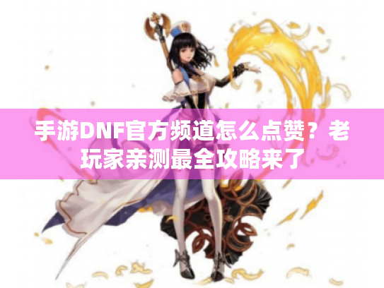 手游DNF官方频道怎么点赞？老玩家亲测最全攻略来了