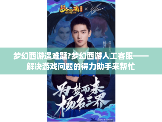 梦幻西游遇难题?梦幻西游人工客服——解决游戏问题的得力助手来帮忙