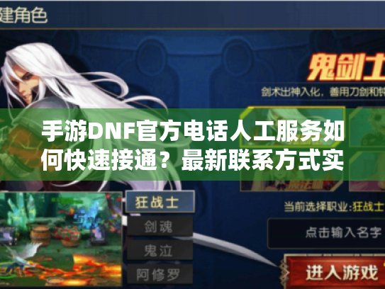 手游DNF官方电话人工服务如何快速接通?最新联系方式实测攻略 手游DNF官方电话人工服务如何快速接通?最新联系方式实测攻略