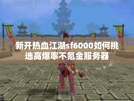 新开热血江湖sf6000如何挑选高爆率不氪金服务器