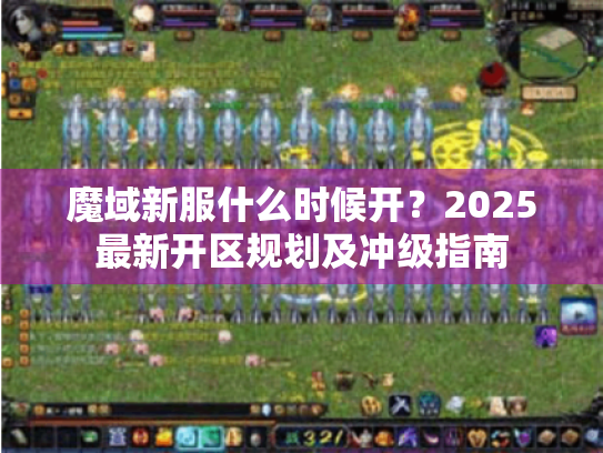 魔域新服什么时候开？2025最新开区规划及冲级指南