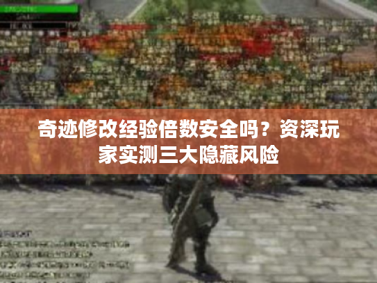 奇迹修改经验倍数安全吗?资深玩家实测三大隐藏风险 奇迹修改经验倍数安全吗?资深玩家实测三大隐藏风险