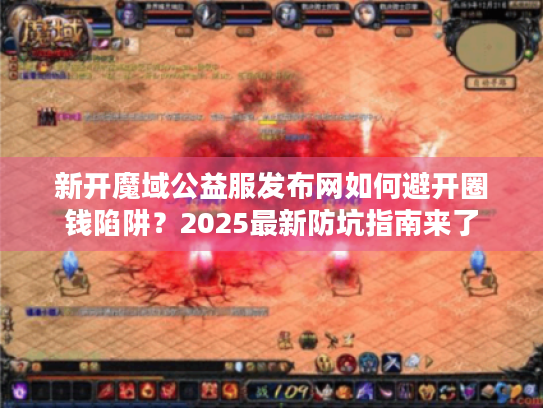 新开魔域公益服发布网如何避开圈钱陷阱？2025最新防坑指南来了