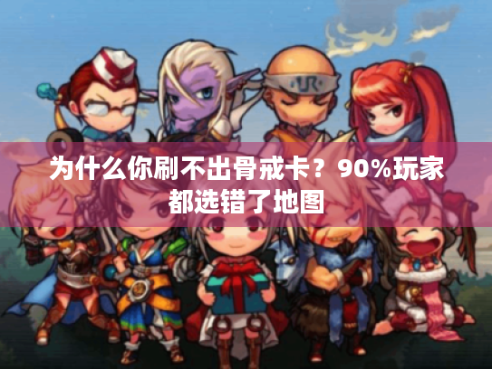 为什么你刷不出骨戒卡？90%玩家都选错了地图