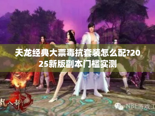 天龙经典大票毒抗套装怎么配?2025新版副本门槛实测