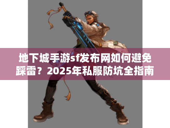地下城手游sf发布网如何避免踩雷？2025年私服防坑全指南