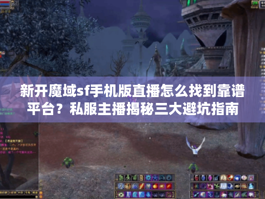 新开魔域sf手机版直播怎么找到靠谱平台？私服主播揭秘三大避坑指南