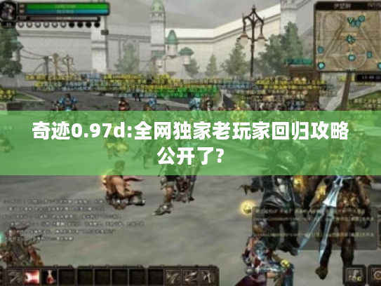 奇迹0.97d:全网独家老玩家回归攻略公开了?