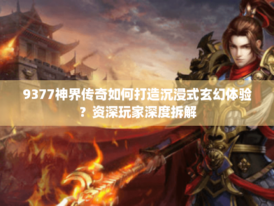 9377神界传奇如何打造沉浸式玄幻体验?资深玩家深度拆解 9377神界传奇如何打造沉浸式玄幻体验?资深玩家深度拆解