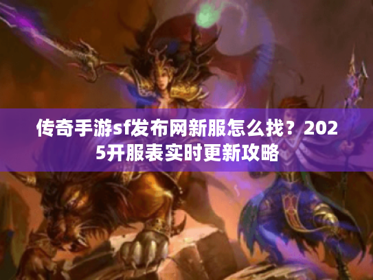 传奇手游sf发布网新服怎么找?2025开服表实时更新攻略 传奇手游sf发布网新服怎么找?2025开服表实时更新攻略