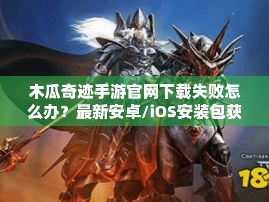 木瓜奇迹手游官网下载失败怎么办？最新安卓/iOS安装包获取攻略