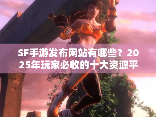 SF手游发布网站有哪些？2025年玩家必收的十大资源平台