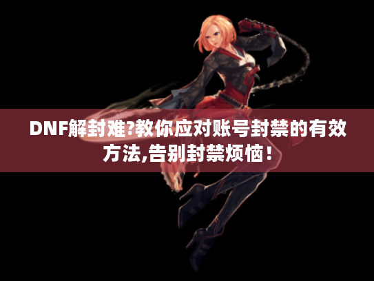 DNF解封难?教你应对账号封禁的有效方法,告别封禁烦恼！