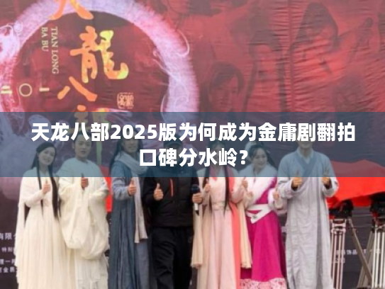 天龙八部2025版为何成为金庸剧翻拍口碑分水岭？