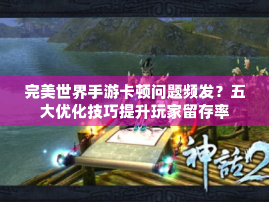 完美世界手游卡顿问题频发？五大优化技巧提升玩家留存率