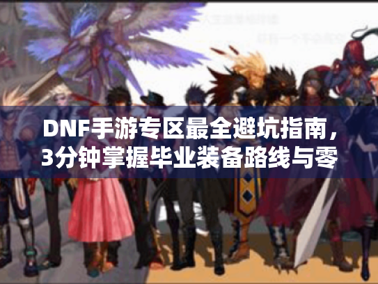 DNF手游专区最全避坑指南，3分钟掌握毕业装备路线与零氪搬砖技巧