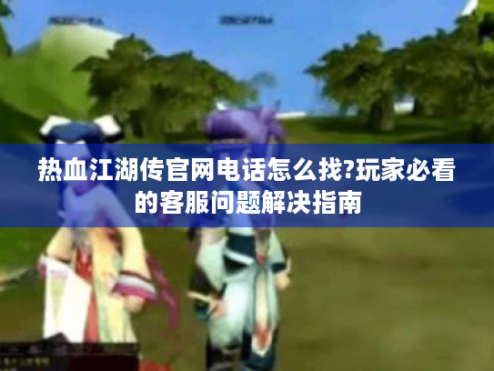 热血江湖传官网电话怎么找?玩家必看的客服问题解决指南 热血江湖传官网电话怎么找?玩家必看的客服问题解决指南