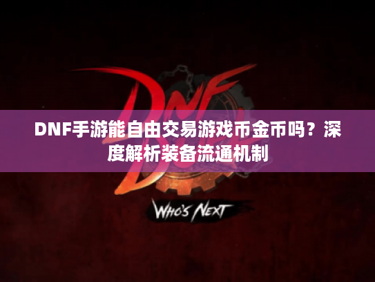 DNF手游能自由交易游戏币金币吗？深度解析装备流通机制