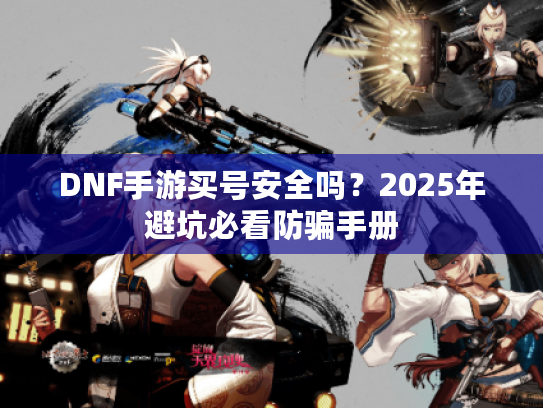 DNF手游买号安全吗？2025年避坑必看防骗手册