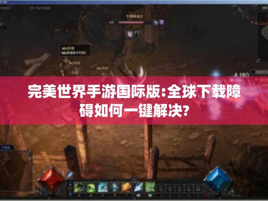 完美世界手游国际版:全球下载障碍如何一键解决? 完美世界手游国际版:全球下载障碍如何一键解决?