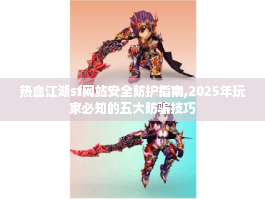 热血江湖sf网站安全防护指南,2025年玩家必知的五大防骗技巧