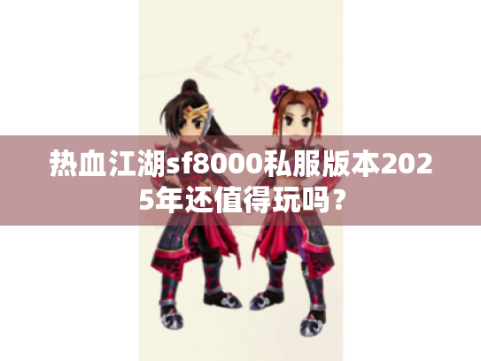 热血江湖sf8000私服版本2025年还值得玩吗？