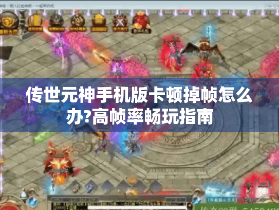 传世元神手机版卡顿掉帧怎么办?高帧率畅玩指南