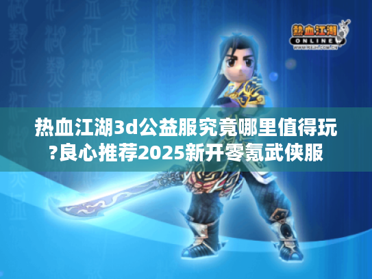 热血江湖3d公益服究竟哪里值得玩?良心推荐2025新开零氪武侠服