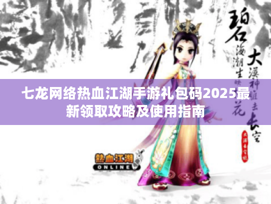 七龙网络热血江湖手游礼包码2025最新领取攻略及使用指南