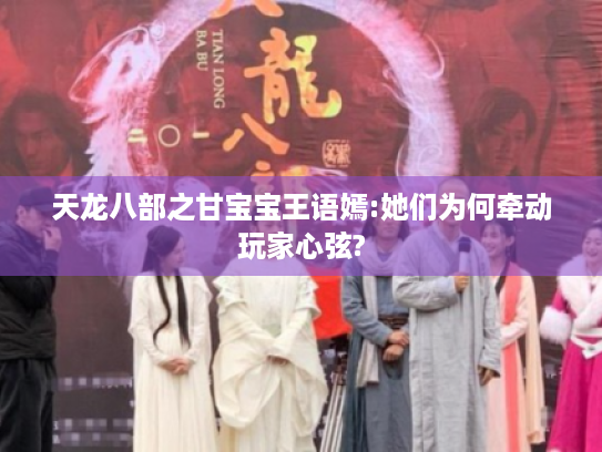 天龙八部之甘宝宝王语嫣:她们为何牵动玩家心弦?