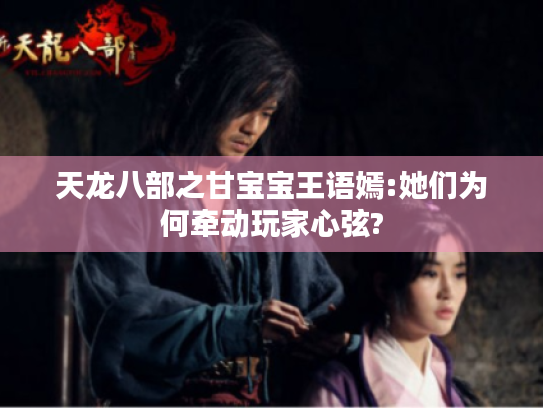 天龙八部之甘宝宝王语嫣:她们为何牵动玩家心弦?