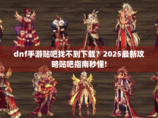 dnf手游贴吧找不到下载？2025最新攻略贴吧指南秒懂!