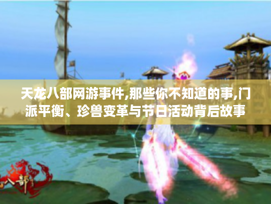 天龙八部网游事件,那些你不知道的事,门派平衡、珍兽变革与节日活动背后故事 天龙八部网游事件,那些你不知道的事,门派平衡、珍兽变革与节日活动背后故事