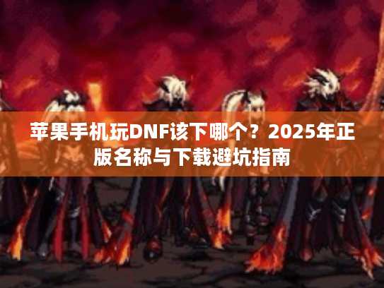 苹果手机玩DNF该下哪个？2025年正版名称与下载避坑指南