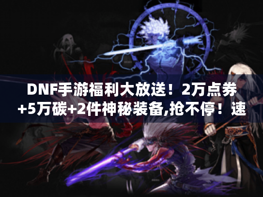 DNF手游福利大放送！2万点券+5万碳+2件神秘装备,抢不停！速来！