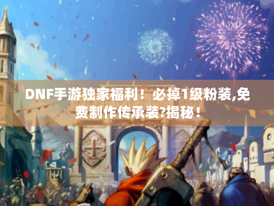 DNF手游独家福利！必掉1级粉装,免费制作传承装?揭秘！