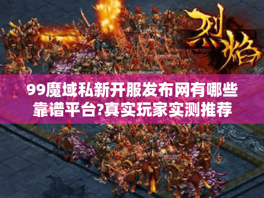 99魔域私新开服发布网有哪些靠谱平台?真实玩家实测推荐