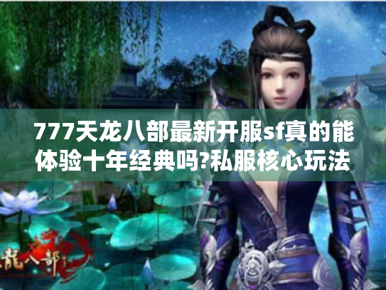777天龙八部最新开服sf真的能体验十年经典吗?私服核心玩法揭秘