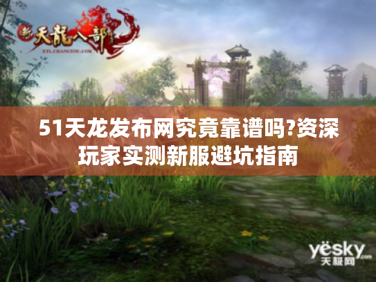51天龙发布网究竟靠谱吗?资深玩家实测新服避坑指南