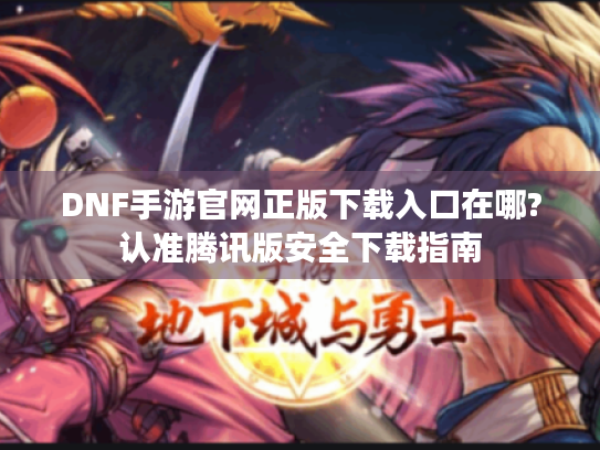 DNF手游官网正版下载入口在哪?认准腾讯版安全下载指南