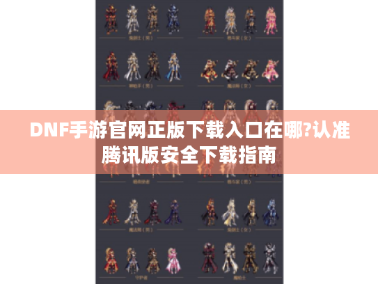 DNF手游官网正版下载入口在哪?认准腾讯版安全下载指南
